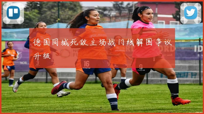 德国同城死敌主场战门线解围争议升级