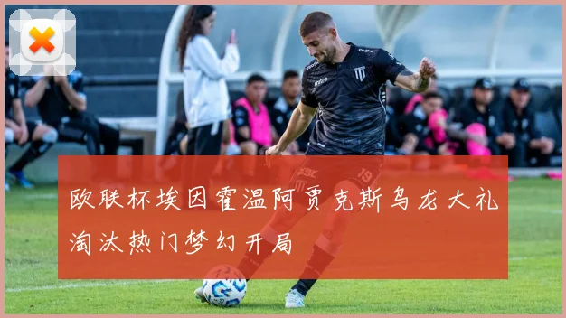 欧联杯埃因霍温阿贾克斯乌龙大礼淘汰热门梦幻开局
