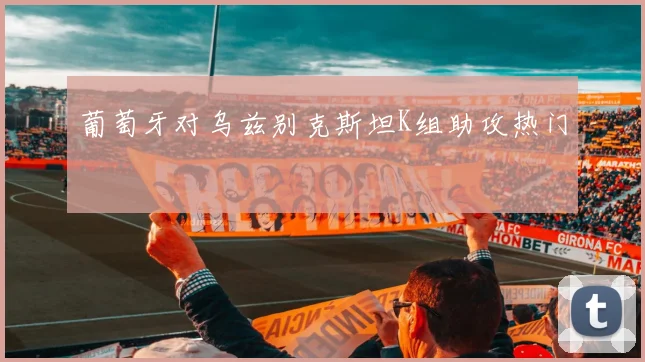 葡萄牙对乌兹别克斯坦K组助攻热门
