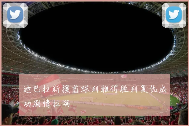 迪巴拉新援首球利雅得胜利复仇成功剧情拉满