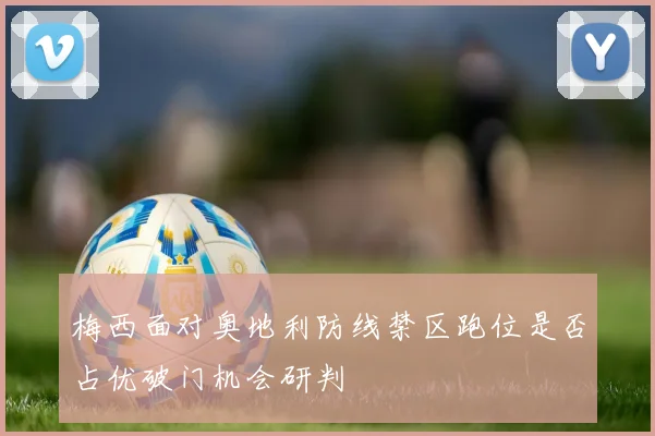 梅西面对奥地利防线禁区跑位是否占优破门机会研判