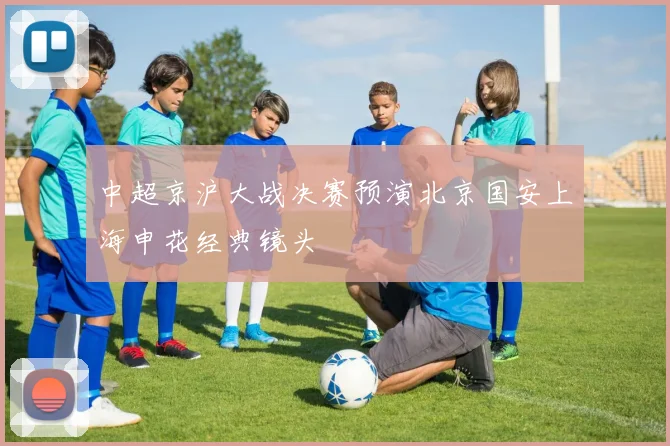 中超京沪大战决赛预演北京国安上海申花经典镜头