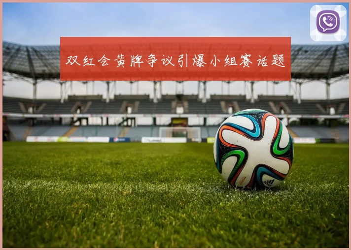 双红会黄牌争议引爆小组赛话题