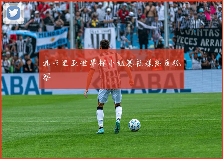 扎卡里亚世界杯小组赛社媒热度观察