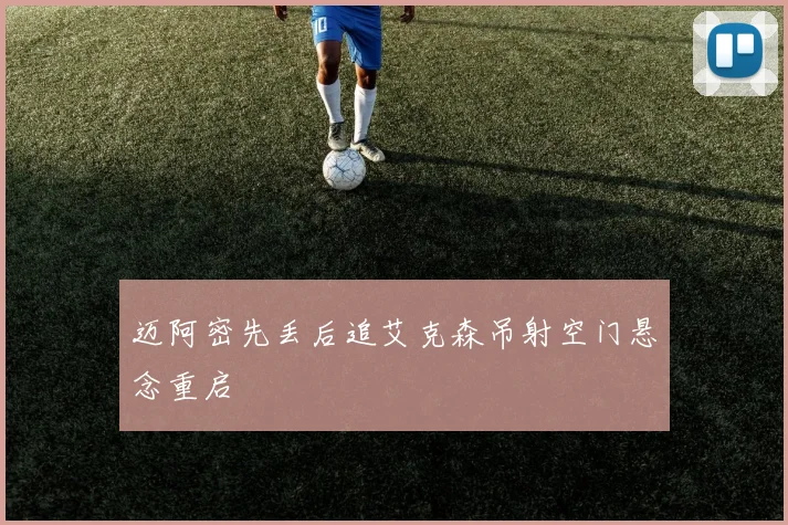 迈阿密先丢后追艾克森吊射空门悬念重启