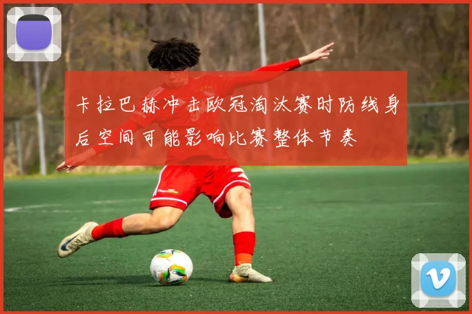 卡拉巴赫冲击欧冠淘汰赛时防线身后空间可能影响比赛整体节奏