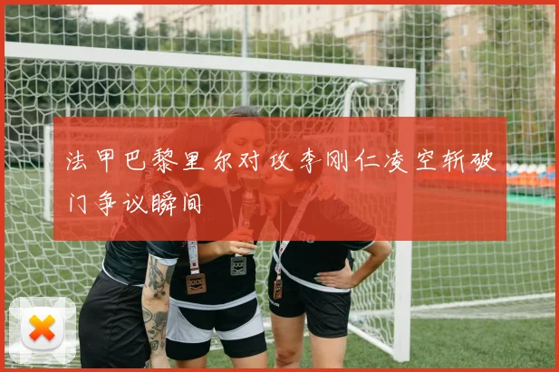 法甲巴黎里尔对攻李刚仁凌空斩破门争议瞬间