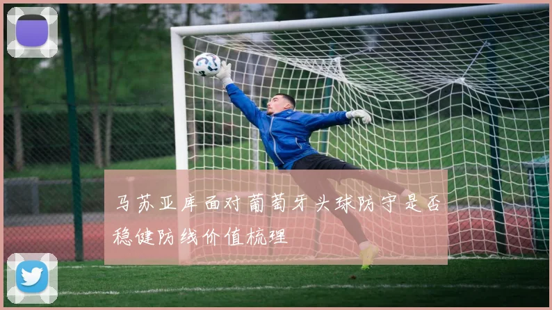 马苏亚库面对葡萄牙头球防守是否稳健防线价值梳理