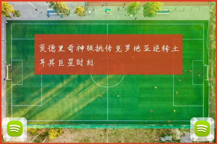 莫德里奇神级挑传克罗地亚逆转土耳其巨星时刻