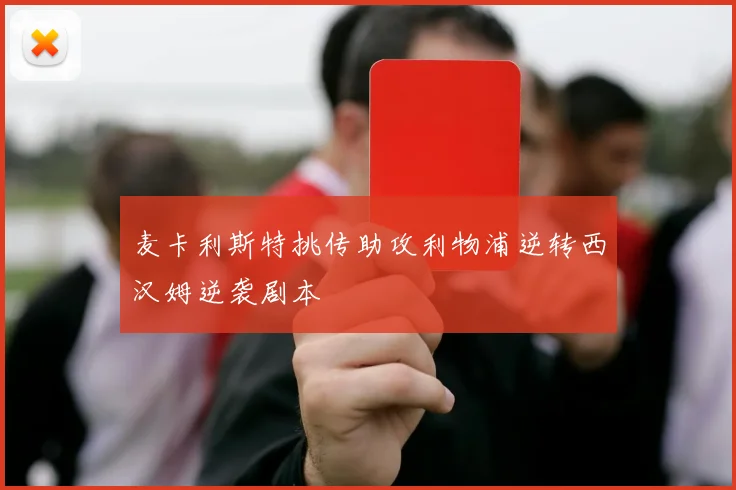 麦卡利斯特挑传助攻利物浦逆转西汉姆逆袭剧本