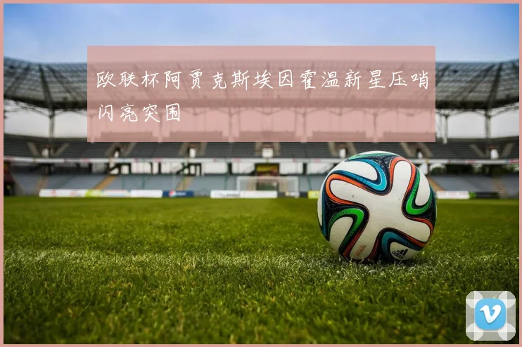 欧联杯阿贾克斯埃因霍温新星压哨闪亮突围