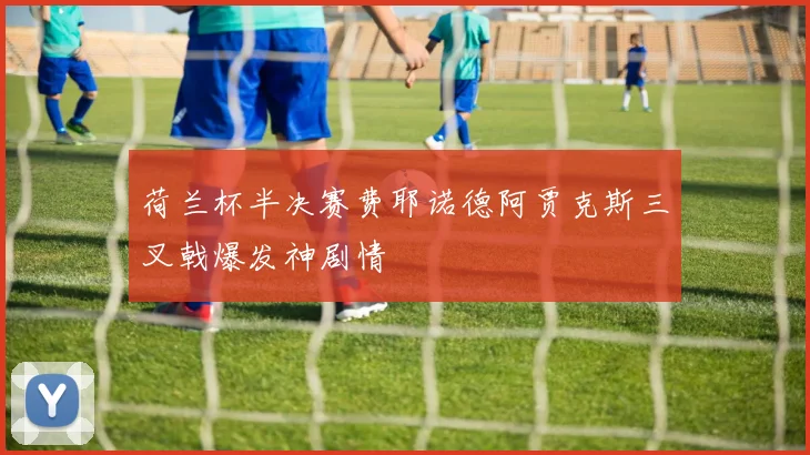 荷兰杯半决赛费耶诺德阿贾克斯三叉戟爆发神剧情