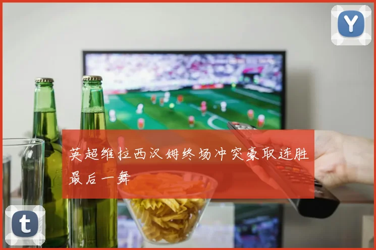 英超维拉西汉姆终场冲突豪取连胜最后一舞