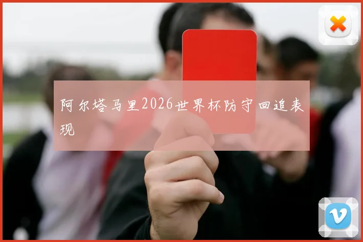 阿尔塔马里2026世界杯防守回追表现