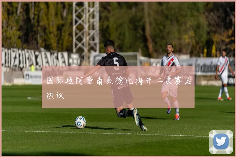 国际迈阿密南美德比梅开二度赛后热议