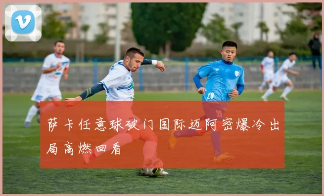 萨卡任意球破门国际迈阿密爆冷出局高燃回看