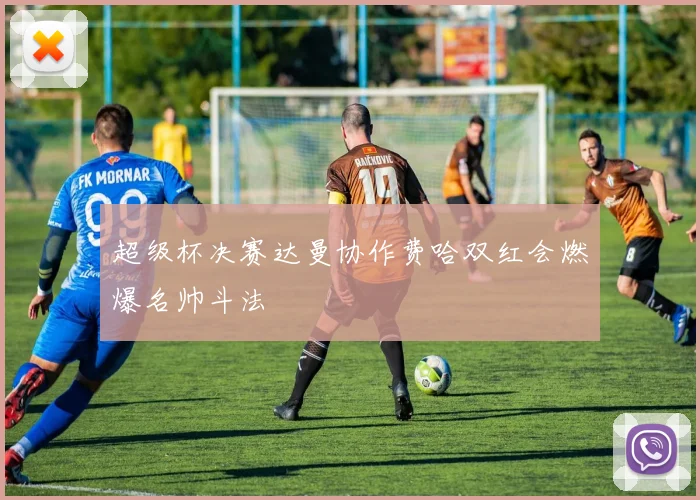 超级杯决赛达曼协作费哈双红会燃爆名帅斗法