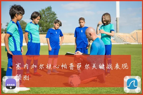塞内加尔核心帕普萨尔关键战表现预测