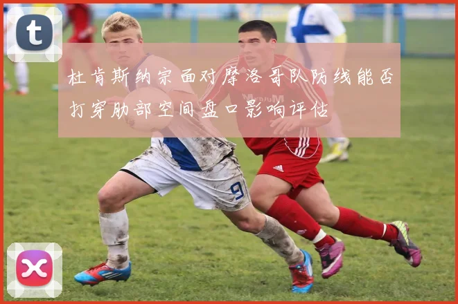 杜肯斯纳宗面对摩洛哥队防线能否打穿肋部空间盘口影响评估