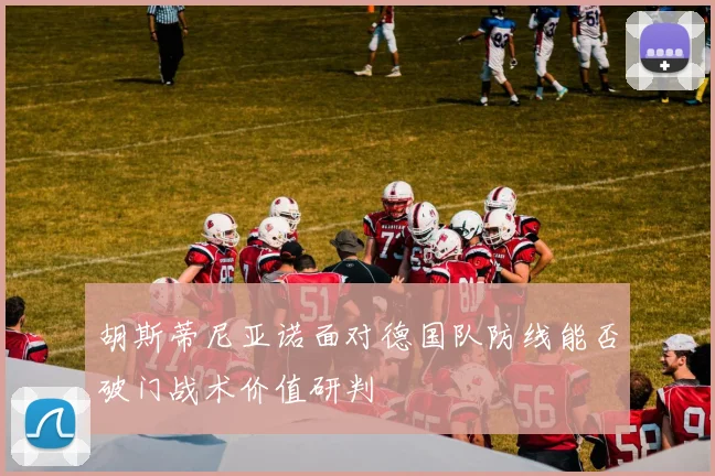 胡斯蒂尼亚诺面对德国队防线能否破门战术价值研判