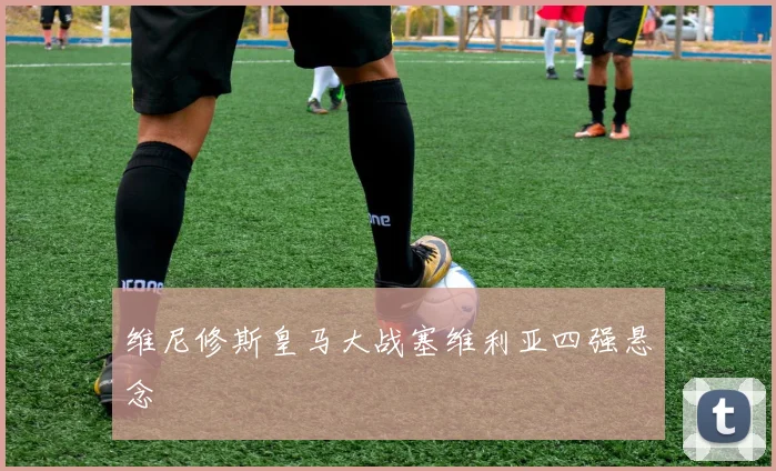 维尼修斯皇马大战塞维利亚四强悬念
