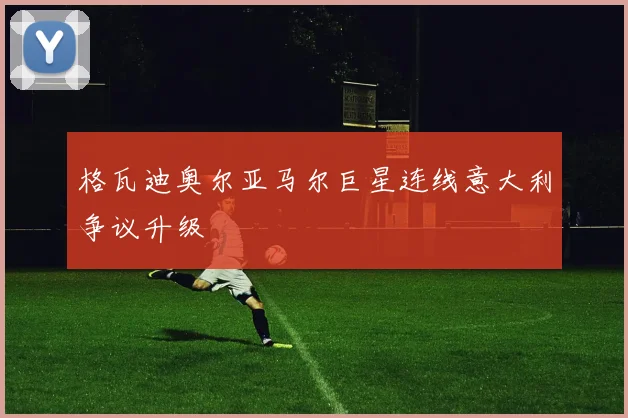 格瓦迪奥尔亚马尔巨星连线意大利争议升级
