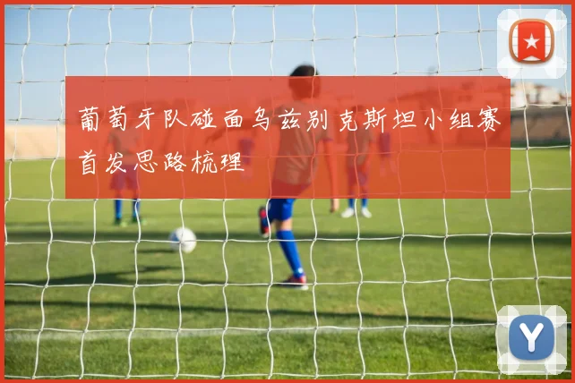 葡萄牙队碰面乌兹别克斯坦小组赛首发思路梳理