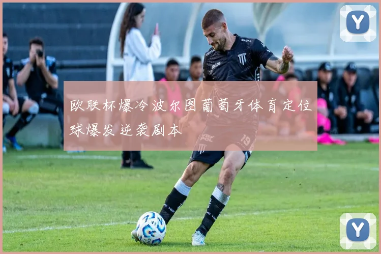 欧联杯爆冷波尔图葡萄牙体育定位球爆发逆袭剧本