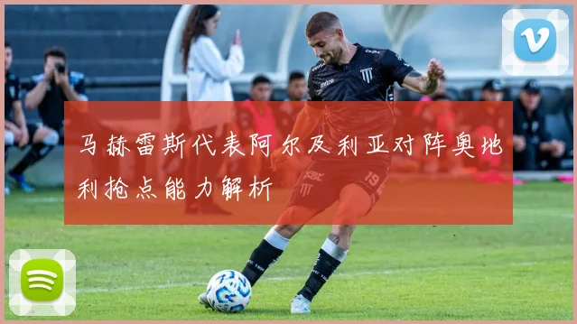 马赫雷斯代表阿尔及利亚对阵奥地利抢点能力解析