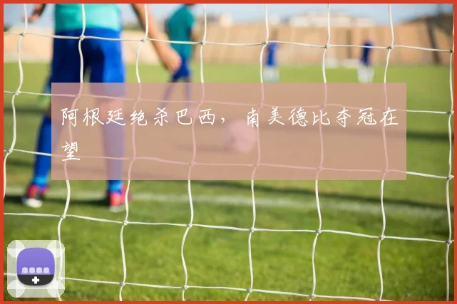 阿根廷绝杀巴西,南美德比夺冠在望