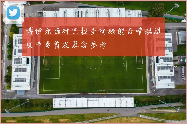 博伊尔面对巴拉圭防线能否带动进攻节奏首发悬念参考