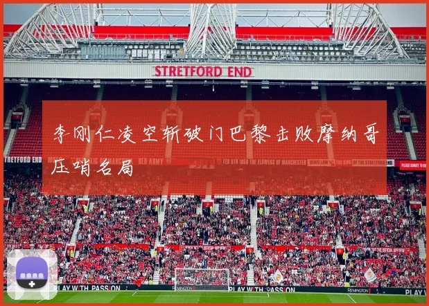 李刚仁凌空斩破门巴黎击败摩纳哥压哨名局