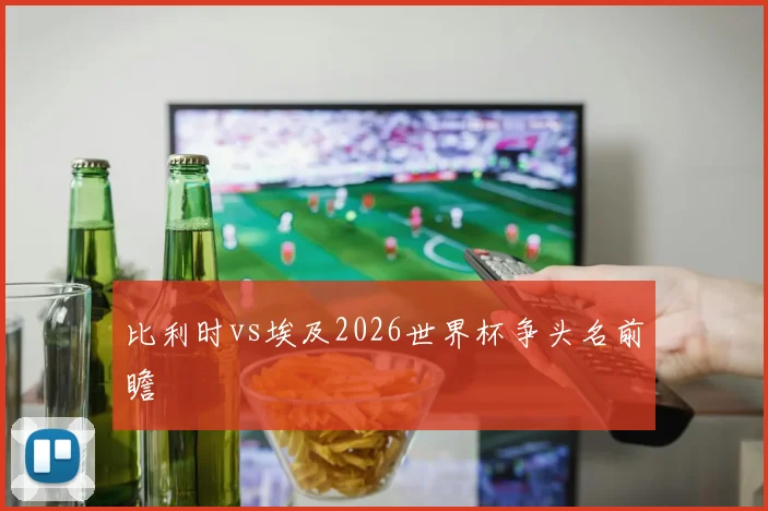比利时vs埃及2026世界杯争头名前瞻