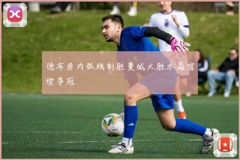 德布劳内弧线制胜曼城大胜水晶宫续争冠