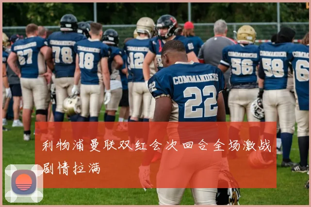 利物浦曼联双红会次回合全场激战剧情拉满