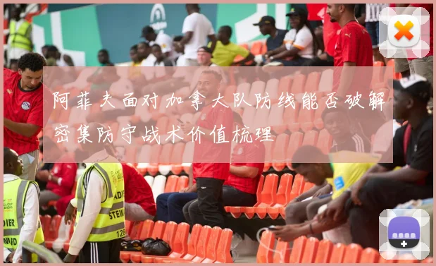 阿菲夫面对加拿大队防线能否破解密集防守战术价值梳理