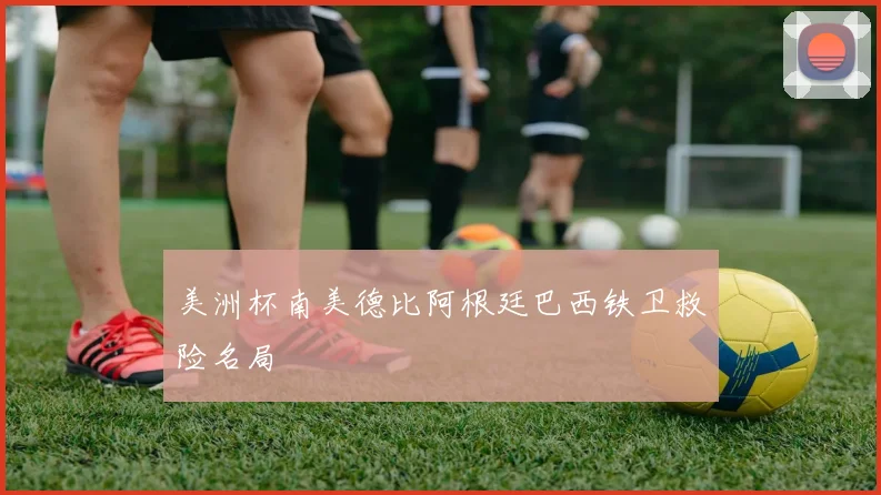 美洲杯南美德比阿根廷巴西铁卫救险名局