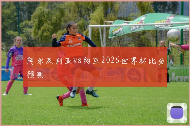 阿尔及利亚vs约旦2026世界杯比分预测