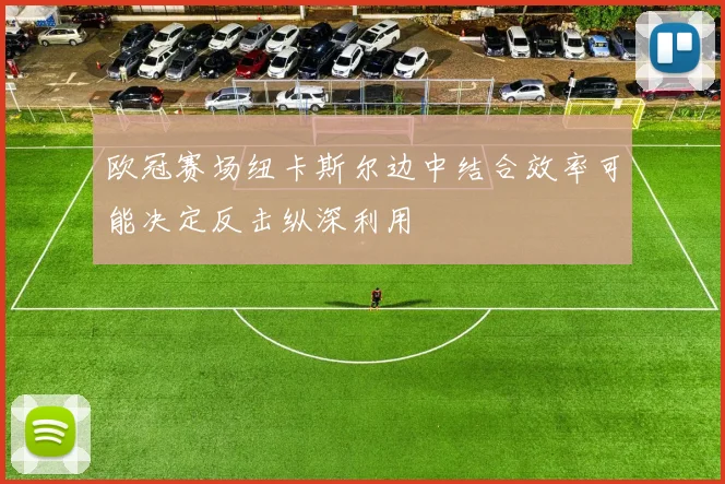 欧冠赛场纽卡斯尔边中结合效率可能决定反击纵深利用
