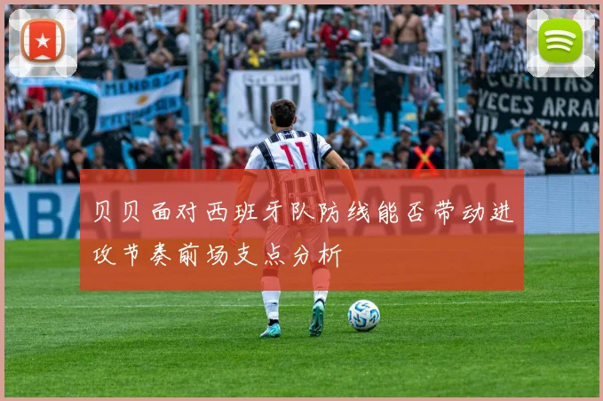 贝贝面对西班牙队防线能否带动进攻节奏前场支点分析