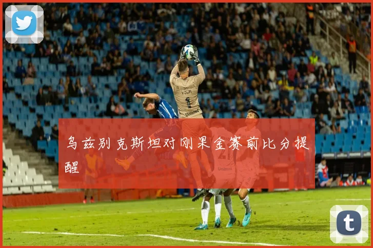乌兹别克斯坦对刚果金赛前比分提醒
