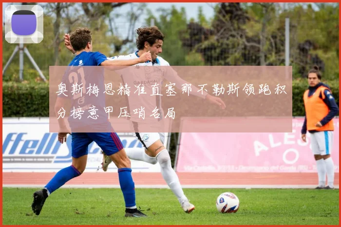 奥斯梅恩精准直塞那不勒斯领跑积分榜意甲压哨名局