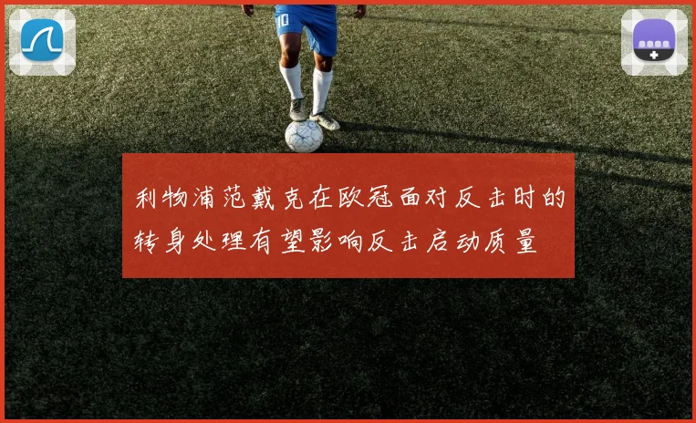 利物浦范戴克在欧冠面对反击时的转身处理有望影响反击启动质量