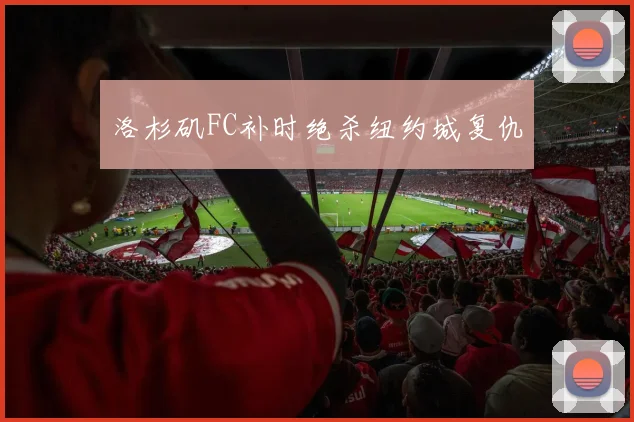洛杉矶FC补时绝杀纽约城复仇