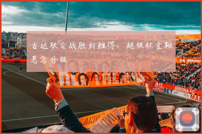 吉达联合战胜利雅得，超级杯金靴悬念升级