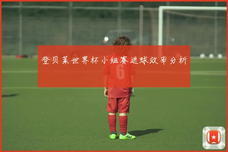登贝莱世界杯小组赛进球效率分析