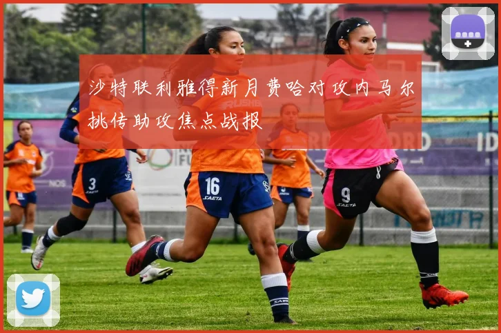 沙特联利雅得新月费哈对攻内马尔挑传助攻焦点战报