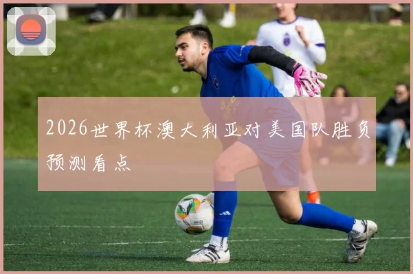 2026世界杯澳大利亚对美国队胜负预测看点