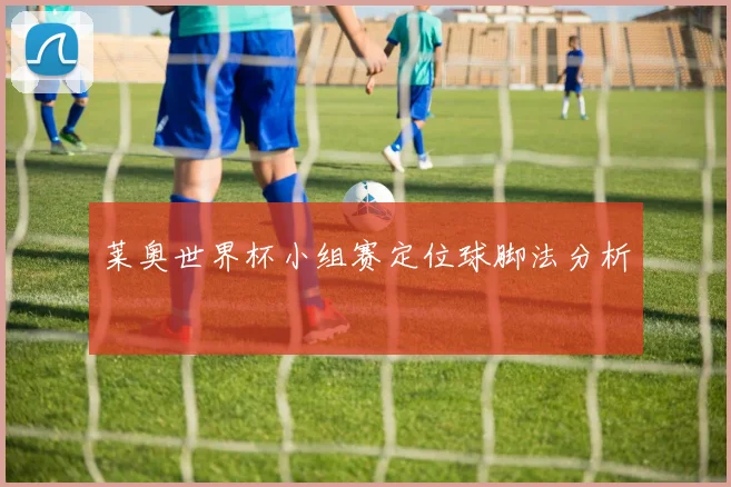 莱奥世界杯小组赛定位球脚法分析