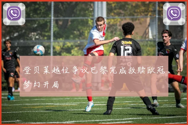 登贝莱越位争议巴黎完成救赎欧冠梦幻开局